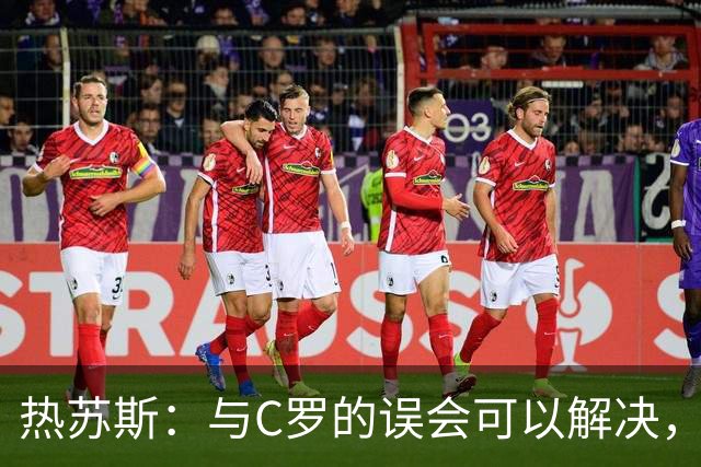 热苏斯：与C罗的误会可以解决，他有机会重返国家队